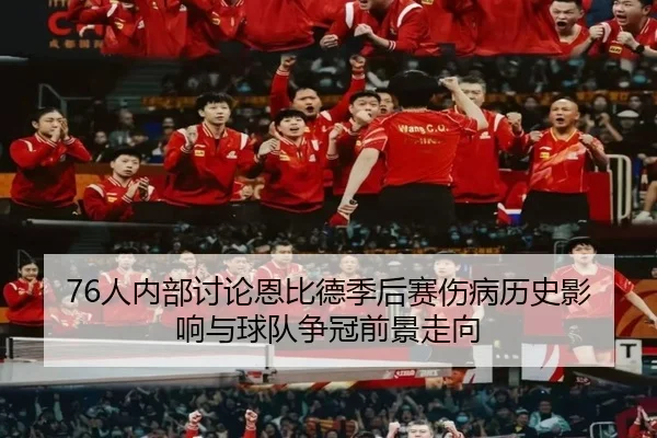 76人内部讨论恩比德季后赛伤病历史影响与球队争冠前景走向