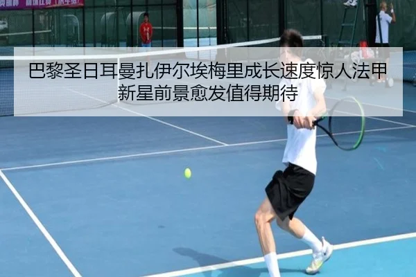 巴黎圣日耳曼扎伊尔埃梅里成长速度惊人法甲新星前景愈发值得期待