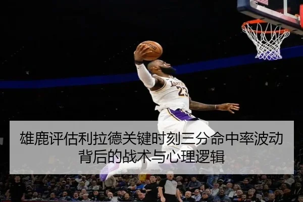 雄鹿评估利拉德关键时刻三分命中率波动背后的战术与心理逻辑