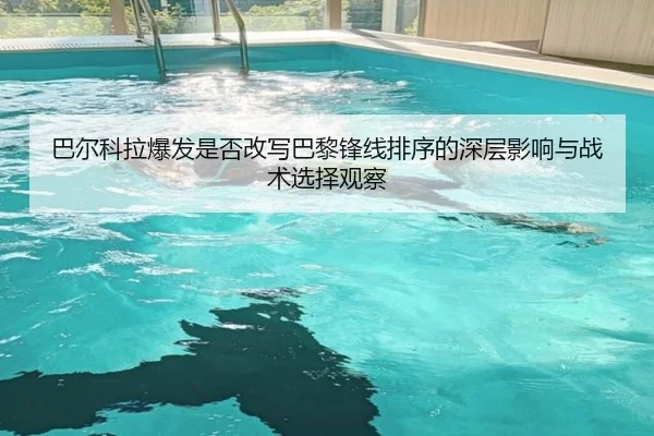 巴尔科拉爆发是否改写巴黎锋线排序的深层影响与战术选择观察